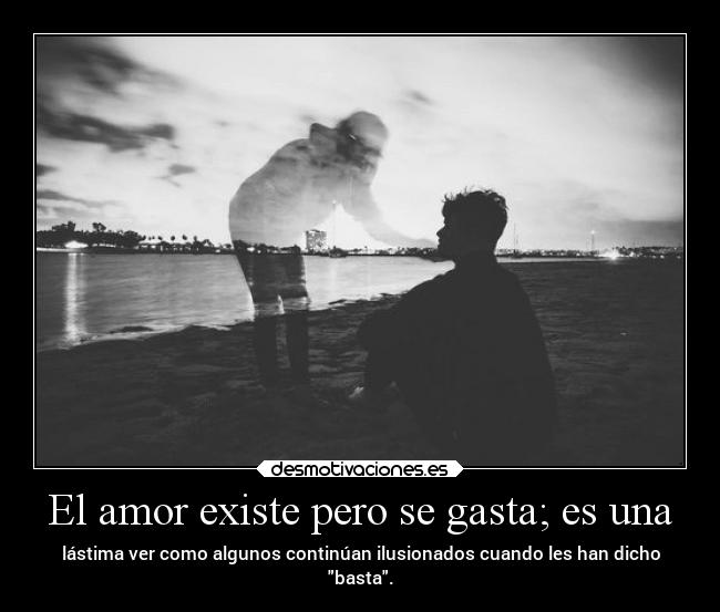 El amor existe pero se gasta; es una - 
