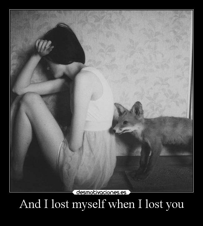 And I lost myself when I lost you - 