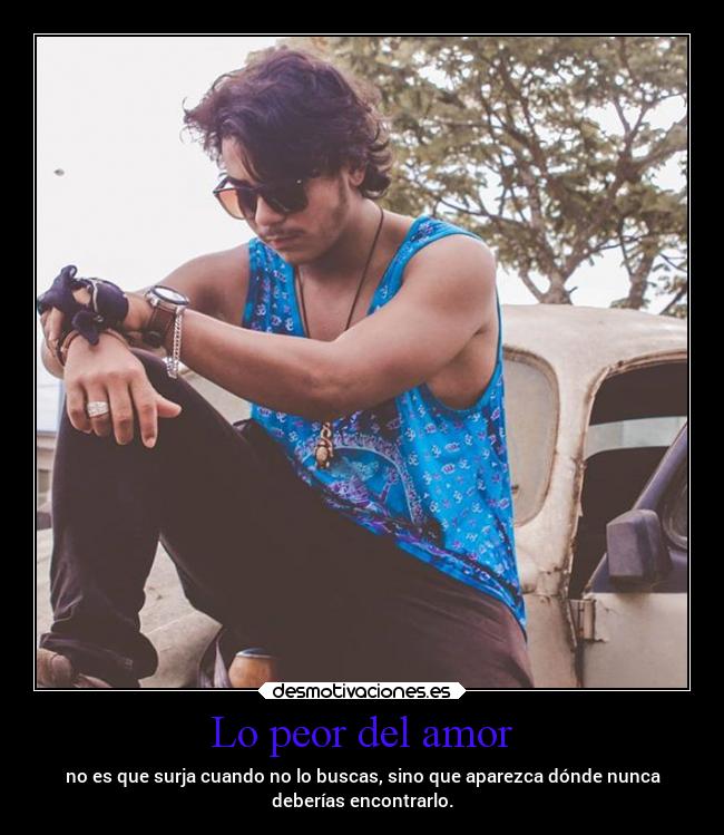 Lo peor del amor - no es que surja cuando no lo buscas, sino que aparezca dónde nunca
deberías encontrarlo.