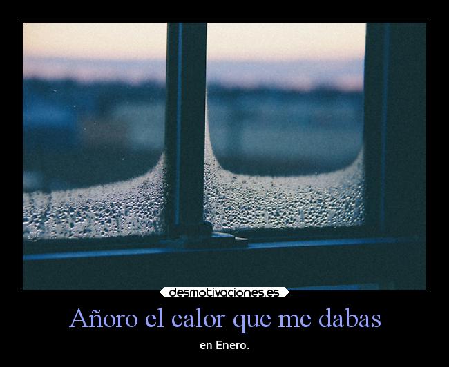 Añoro el calor que me dabas -
