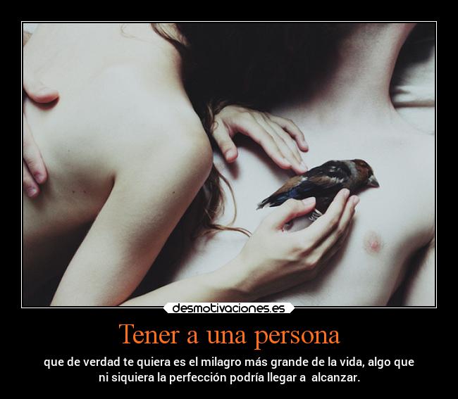 Tener a una persona - que de verdad te quiera es el milagro más grande de la vida, algo que
ni siquiera la perfección podría llegar a  alcanzar.