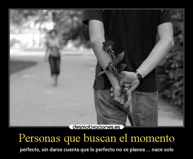 Personas que buscan el momento - perfecto, sin darse cuenta que lo perfecto no se planea ... nace solo