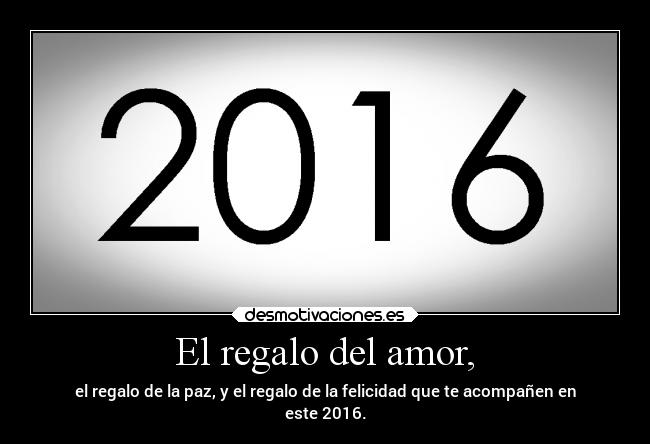 El regalo del amor, - el regalo de la paz, y el regalo de la felicidad que te acompañen en
este 2016.