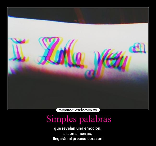 Simples palabras - que revelan una emoción,
si son sinceras,
llegarán al preciso corazón.