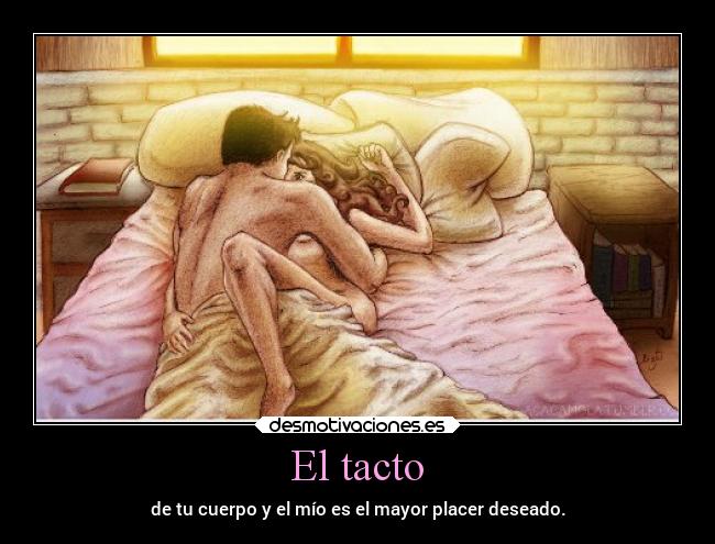 El tacto - de tu cuerpo y el mío es el mayor placer deseado.