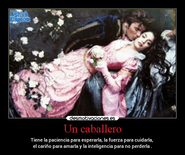 Un caballero - Tiene la paciencia para esperarla, la fuerza para cuidarla,
el cariño para amarla y la inteligencia para no perderla .