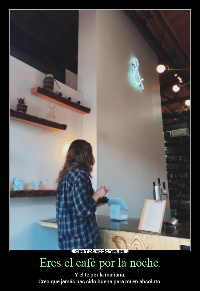 Eres el café por la noche. - Y el té por la mañana.
Creo que jamás has sido buena para mí en absoluto.