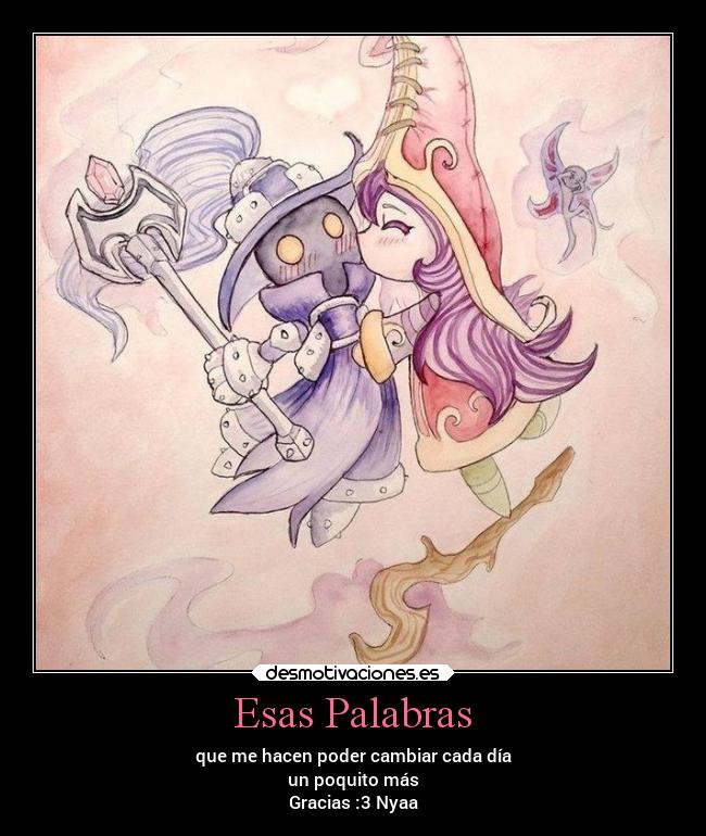 Esas Palabras - que me hacen poder cambiar cada día
un poquito más
Gracias :3 Nyaa