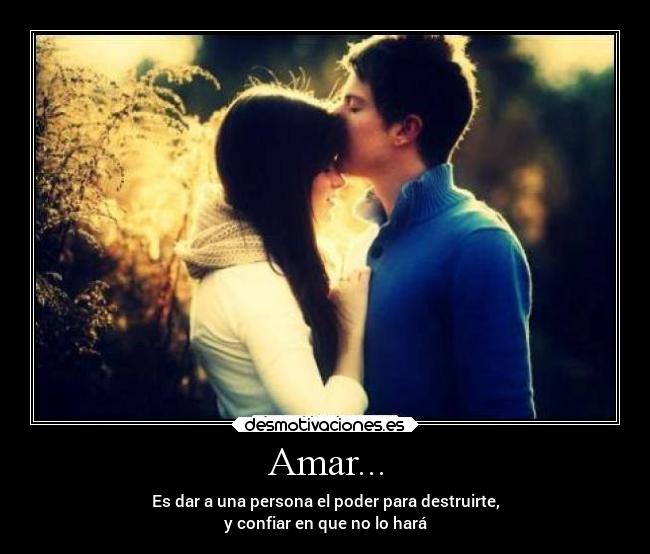 Amar... - Es dar a una persona el poder para destruirte,
y confiar en que no lo hará