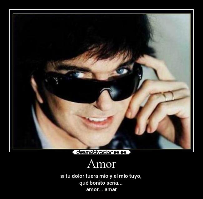 Amor - si tu dolor fuera mío y el mío tuyo,
qué bonito seria...
amor... amar