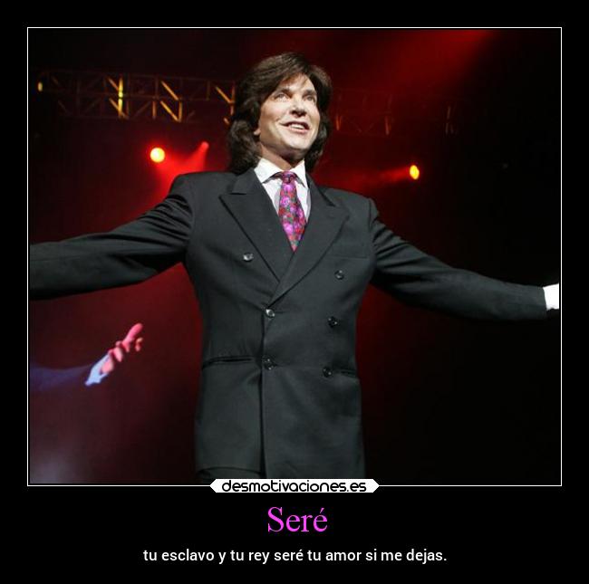 Seré - tu esclavo y tu rey seré tu amor si me dejas.