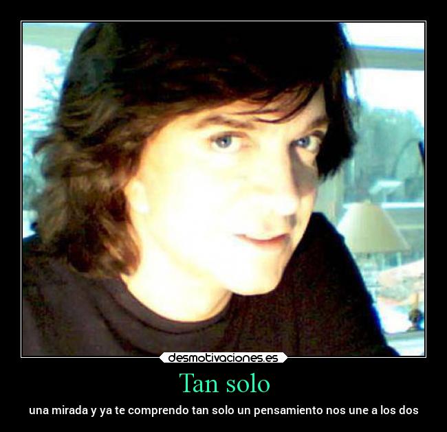 Tan solo - una mirada y ya te comprendo tan solo un pensamiento nos une a los dos