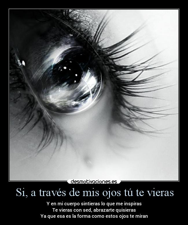 Si, a través de mis ojos tú te vieras - Y en mi cuerpo sintieras lo que me inspiras
Te vieras con sed, abrazarte quisieras
Ya que esa es la forma como estos ojos te miran