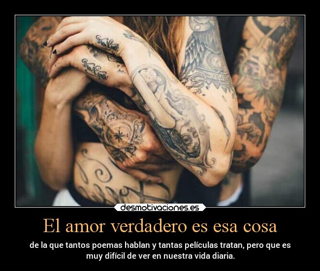 El amor verdadero es esa cosa - de la que tantos poemas hablan y tantas películas tratan, pero que es
muy difícil de ver en nuestra vida diaria.