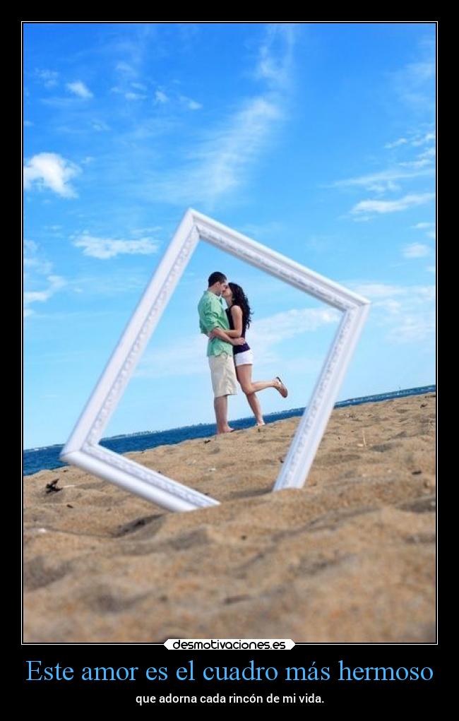 Este amor es el cuadro más hermoso - que adorna cada rincón de mi vida.