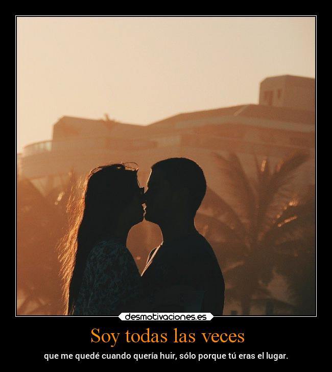 Soy todas las veces - que me quedé cuando quería huir, sólo porque tú eras el lugar.