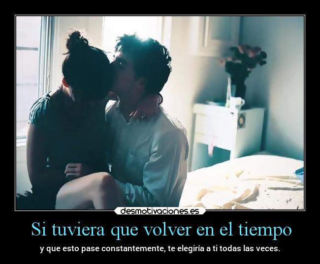 Si tuviera que volver en el tiempo - y que esto pase constantemente, te elegiría a ti todas las veces.