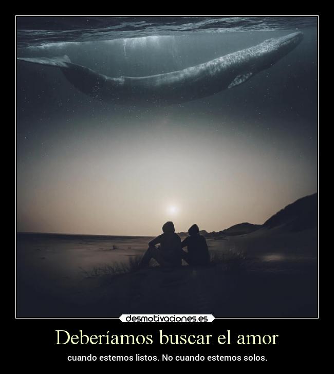 Deberíamos buscar el amor - cuando estemos listos. No cuando estemos solos.