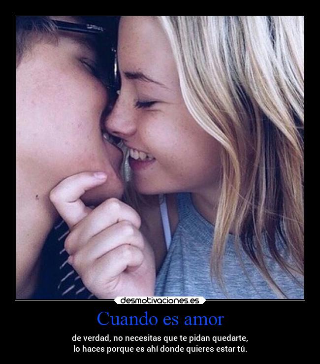 Cuando es amor - de verdad, no necesitas que te pidan quedarte,
lo haces porque es ahí donde quieres estar tú.