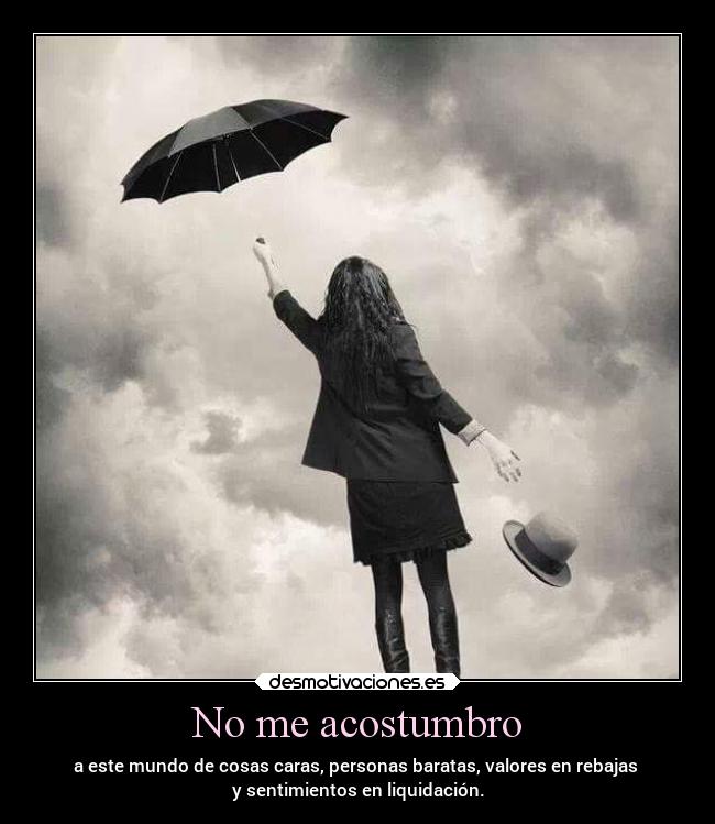 No me acostumbro - a este mundo de cosas caras, personas baratas, valores en rebajas 
y sentimientos en liquidación.