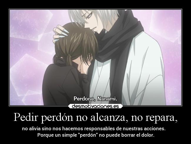Pedir perdón no alcanza, no repara, - no alivia sino nos hacemos responsables de nuestras acciones.
Porque un simple perdón no puede borrar el dolor.