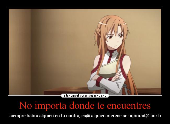 No importa donde te encuentres - siempre habra alguien en tu contra, es@ alguien merece ser ignorad@ por ti