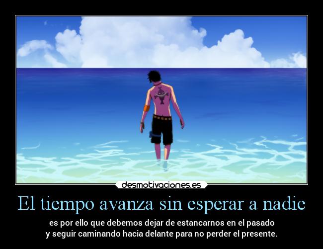 El tiempo avanza sin esperar a nadie - es por ello que debemos dejar de estancarnos en el pasado
y seguir caminando hacia delante para no perder el presente.