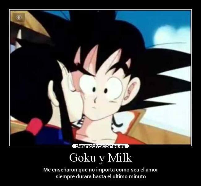 Goku y Milk - Me enseñaron que no importa como sea el amor
siempre durara hasta el ultimo minuto