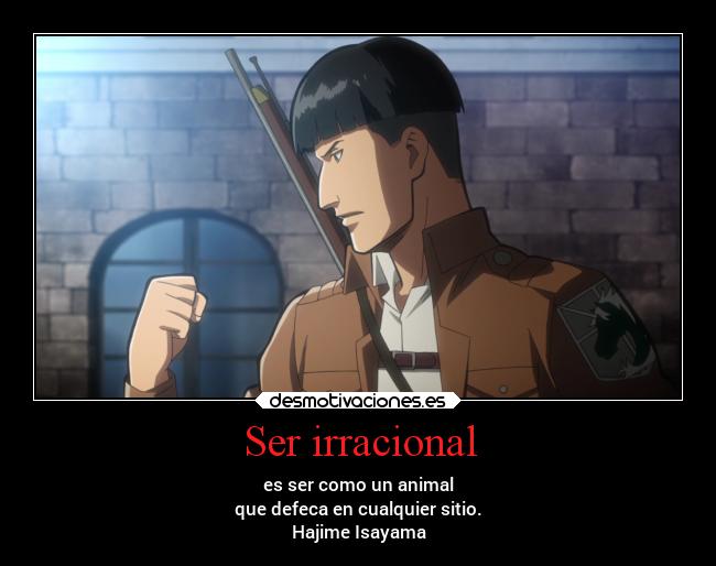 Ser irracional - es ser como un animal
que defeca en cualquier sitio.
Hajime Isayama
