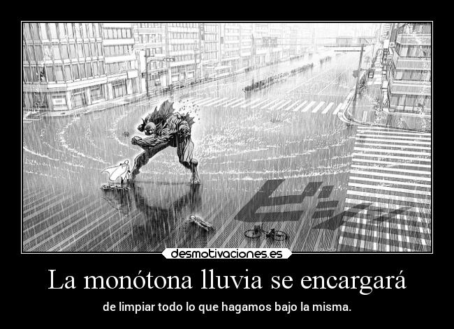 La monótona lluvia se encargará - de limpiar todo lo que hagamos bajo la misma.