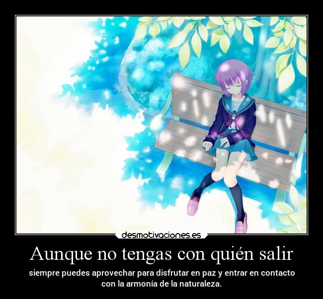 Aunque no tengas con quién salir - siempre puedes aprovechar para disfrutar en paz y entrar en contacto
con la armonía de la naturaleza.