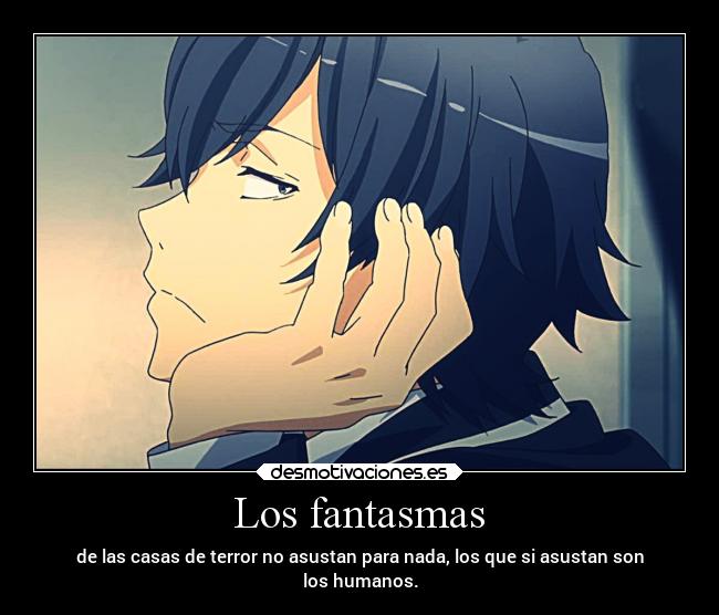 Los fantasmas - de las casas de terror no asustan para nada, los que si asustan son
los humanos.