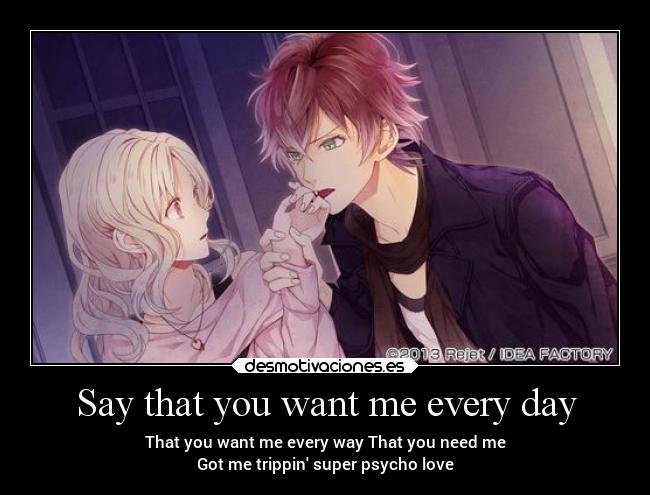 Say that you want me every day - That you want me every way That you need me
Got me trippin super psycho love