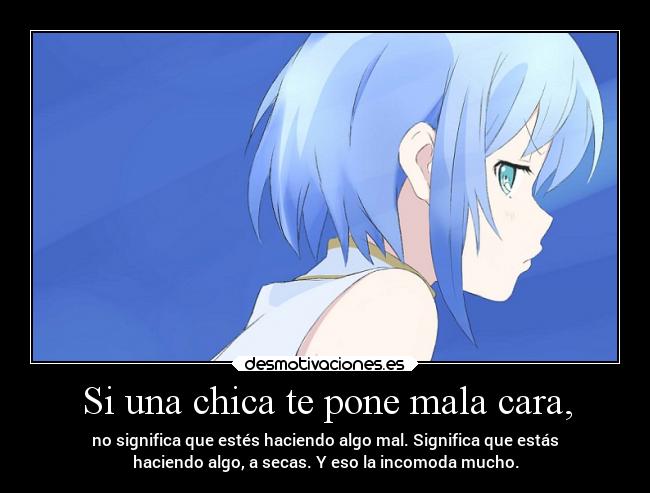 Si una chica te pone mala cara, - no significa que estés haciendo algo mal. Significa que estás
haciendo algo, a secas. Y eso la incomoda mucho.