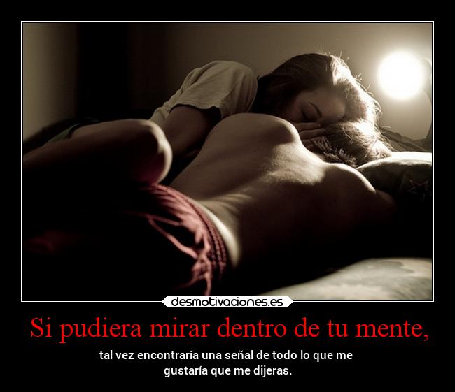Si pudiera mirar dentro de tu mente, - tal vez encontraría una señal de todo lo que me
gustaría que me dijeras.