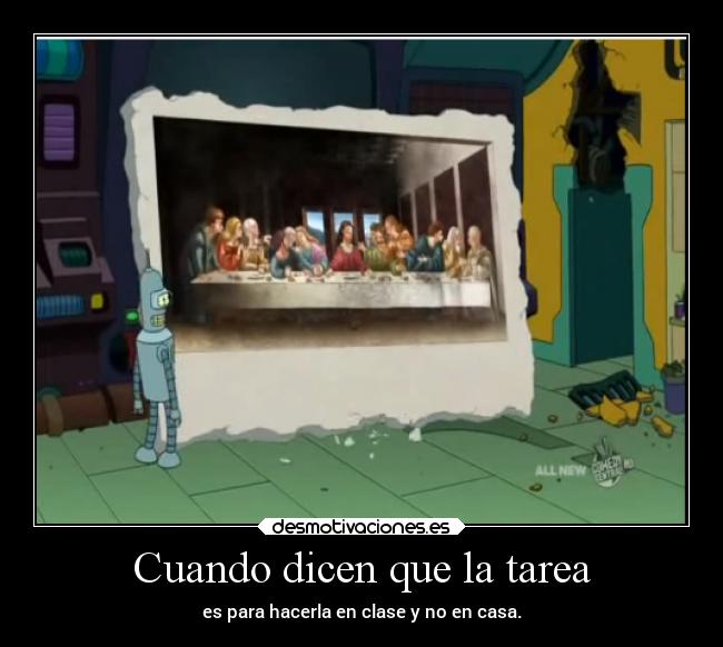 Cuando dicen que la tarea - es para hacerla en clase y no en casa.