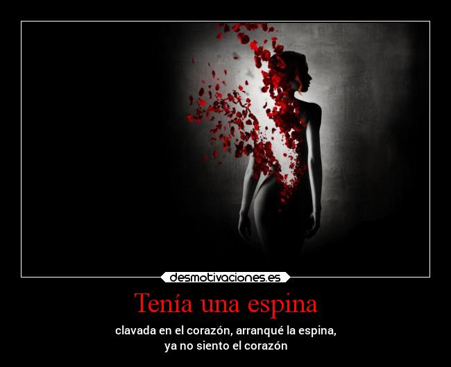 Tenía una espina - clavada en el corazón, arranqué la espina,
ya no siento el corazón