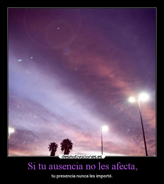 Si tu ausencia no les afecta, -