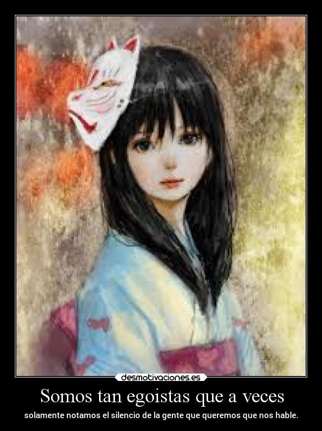 Somos tan egoistas que a veces - solamente notamos el silencio de la gente que queremos que nos hable.