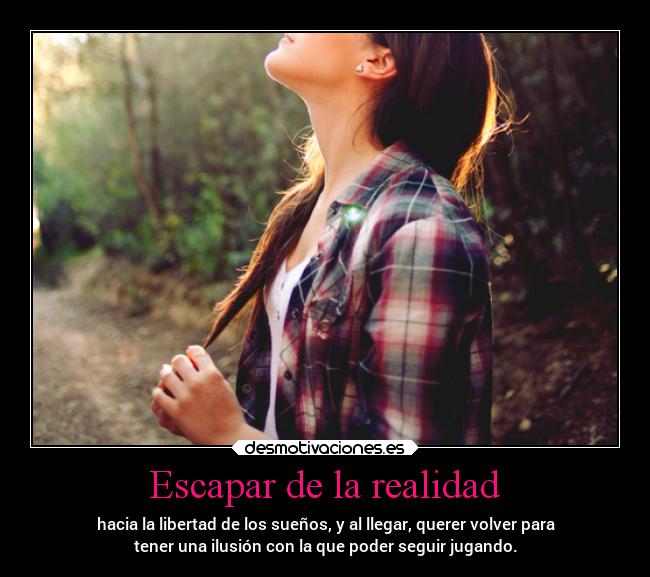 Escapar de la realidad - hacia la libertad de los sueños, y al llegar, querer volver para
tener una ilusión con la que poder seguir jugando.