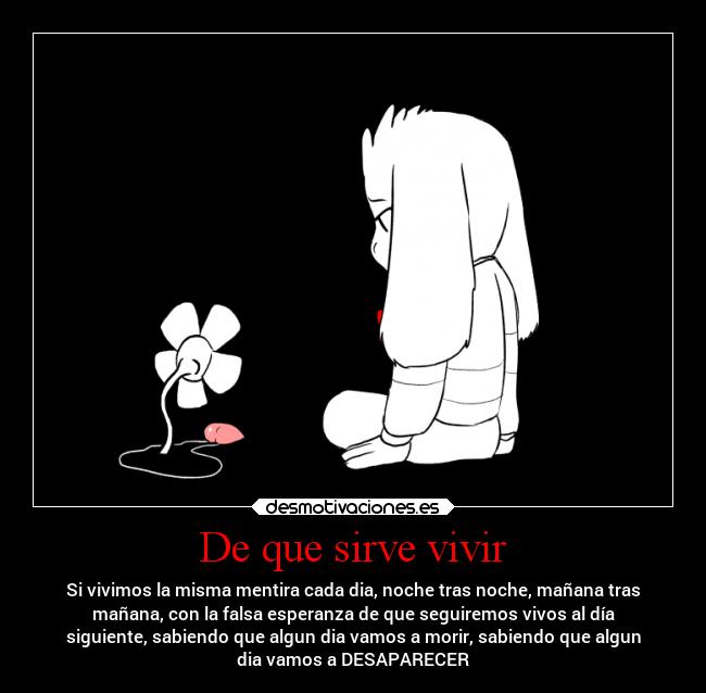 De que sirve vivir - Si vivimos la misma mentira cada dia, noche tras noche, mañana tras
mañana, con la falsa esperanza de que seguiremos vivos al día
siguiente, sabiendo que algun dia vamos a morir, sabiendo que algun
dia vamos a DESAPARECER