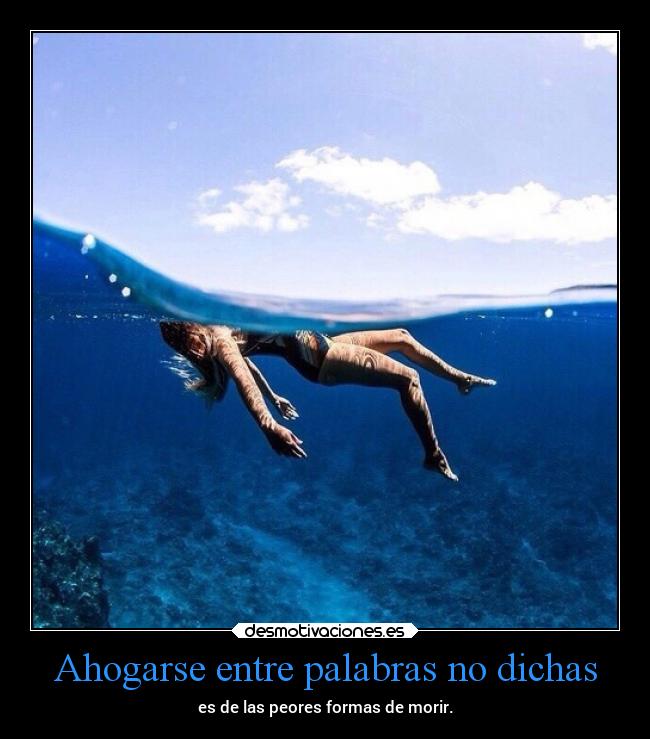 Ahogarse entre palabras no dichas - es de las peores formas de morir.