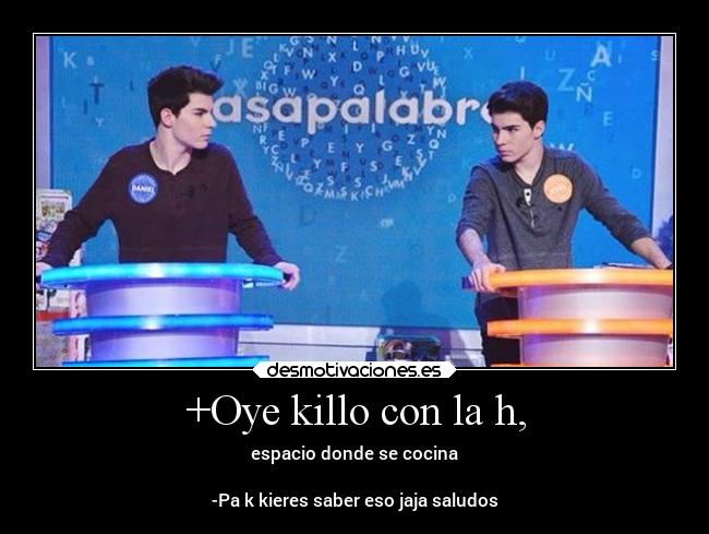 +Oye killo con la h, - espacio donde se cocina
-Pa k kieres saber eso jaja saludos