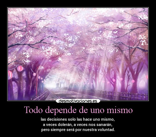 Todo depende de uno mismo - las decisiones solo las hace uno mismo,
a veces dolerán, a veces nos sanarán,
pero siempre será por nuestra voluntad.