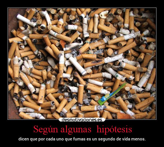Según algunas hipótesis - dicen que por cada uno que fumas es un segundo de vida menos.