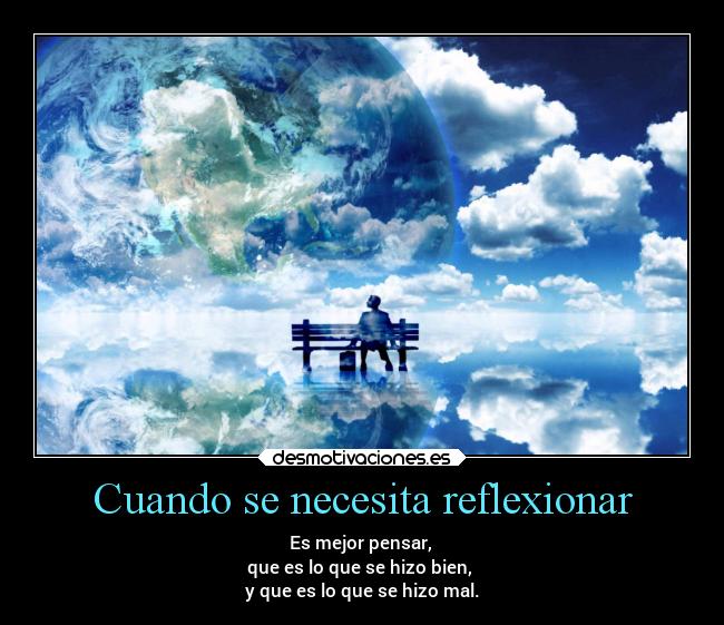 Cuando se necesita reflexionar - Es mejor pensar,
que es lo que se hizo bien,
y que es lo que se hizo mal.
