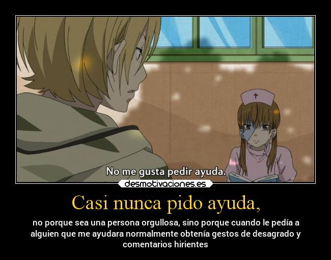 Casi nunca pido ayuda, - no porque sea una persona orgullosa, sino porque cuando le pedía a
alguien que me ayudara normalmente obtenía gestos de desagrado y
comentarios hirientes