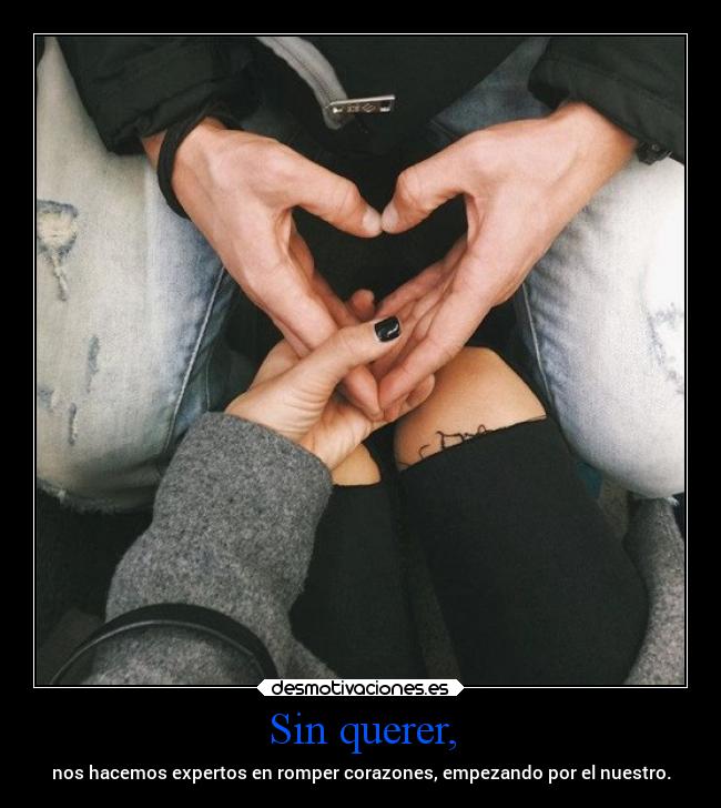 Sin querer, - nos hacemos expertos en romper corazones, empezando por el nuestro.