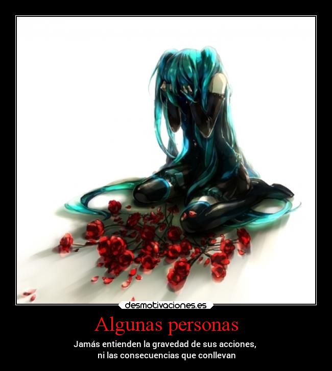 Algunas personas - Jamás entienden la gravedad de sus acciones,
ni las consecuencias que conllevan