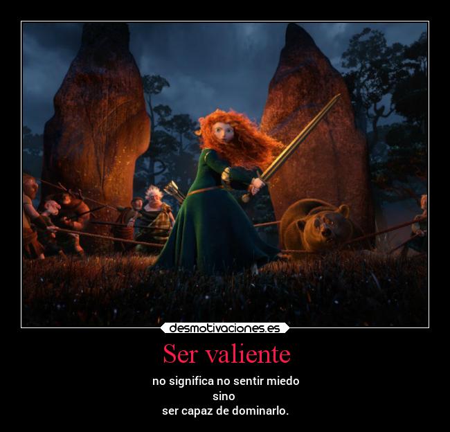 Ser valiente - no significa no sentir miedo
sino
ser capaz de dominarlo.